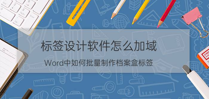 标签设计软件怎么加域 Word中如何批量制作档案盒标签？